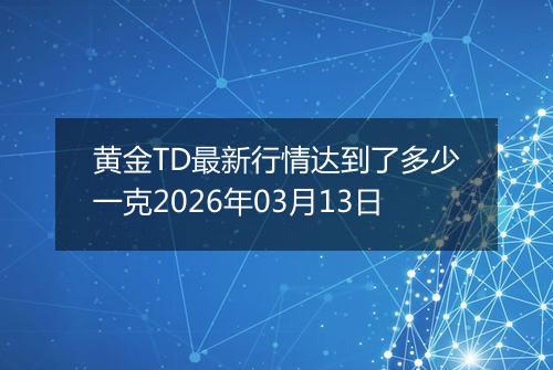 黄金TD最新行情达到了多少一克2026年03月13日