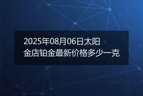 2025年08月06日太阳金店铂金最新价格多少一克