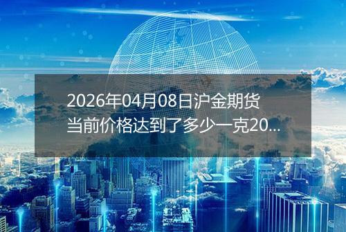 2026年04月08日沪金期货当前价格达到了多少一克2026年04月08日