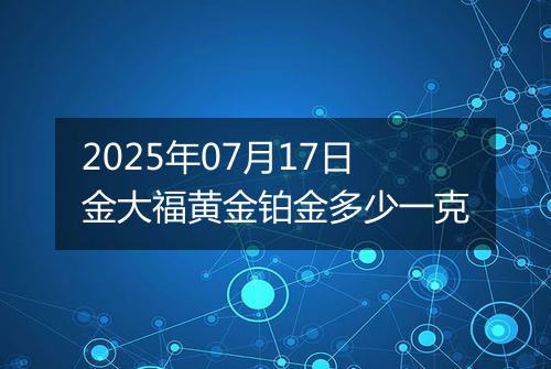 2025年07月17日金大福黄金铂金多少一克