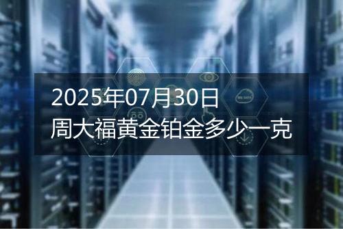 2025年07月30日周大福黄金铂金多少一克