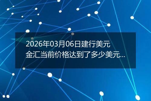 2026年03月06日建行美元金汇当前价格达到了多少美元一盎司2026年03月06日