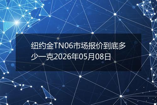 纽约金TN06市场报价到底多少一克2026年05月08日