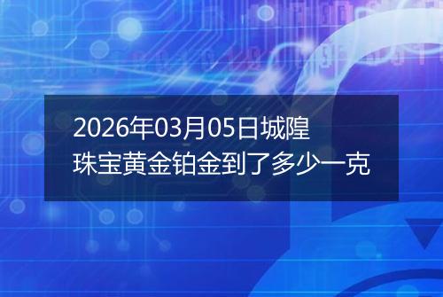 2026年03月05日城隍珠宝黄金铂金到了多少一克