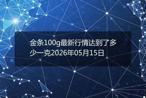金条100g最新行情达到了多少一克2026年05月15日