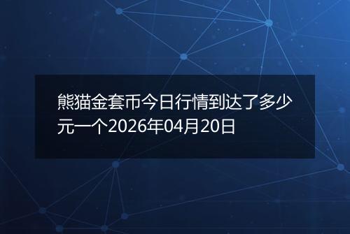 熊猫金套币今日行情到达了多少元一个2026年04月20日