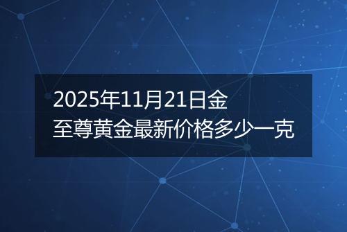 2025年11月21日金至尊黄金最新价格多少一克