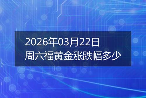 2026年03月22日周六福黄金涨跌幅多少