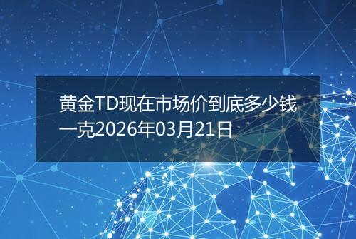 黄金TD现在市场价到底多少钱一克2026年03月21日