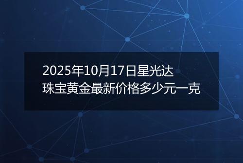2025年10月17日星光达珠宝黄金最新价格多少元一克