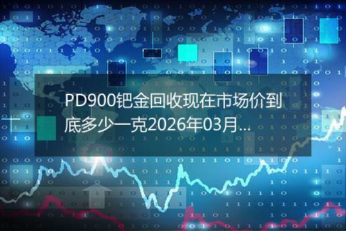 PD900钯金回收现在市场价到底多少一克2026年03月28日