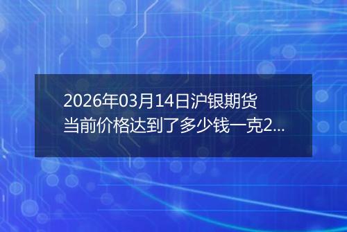 2026年03月14日沪银期货当前价格达到了多少钱一克2026年03月14日