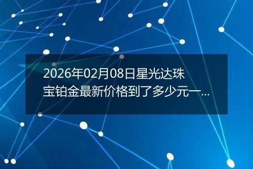 2026年02月08日星光达珠宝铂金最新价格到了多少元一克