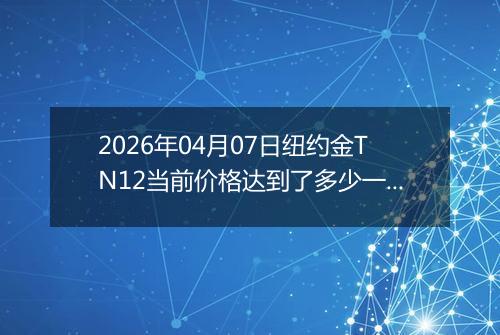 2026年04月07日纽约金TN12当前价格达到了多少一克2026年04月07日