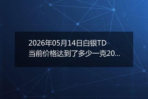 2026年05月14日白银TD当前价格达到了多少一克2026年05月14日