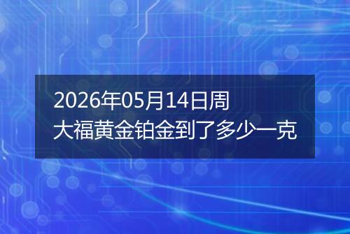 2026年05月14日周大福黄金铂金到了多少一克