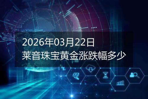 2026年03月22日莱音珠宝黄金涨跌幅多少