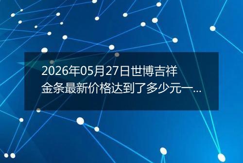 2026年05月27日世博吉祥金条最新价格达到了多少元一克