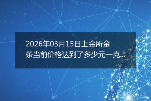 2026年03月15日上金所金条当前价格达到了多少元一克2026年03月15日