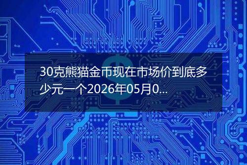 30克熊猫金币现在市场价到底多少元一个2026年05月07日