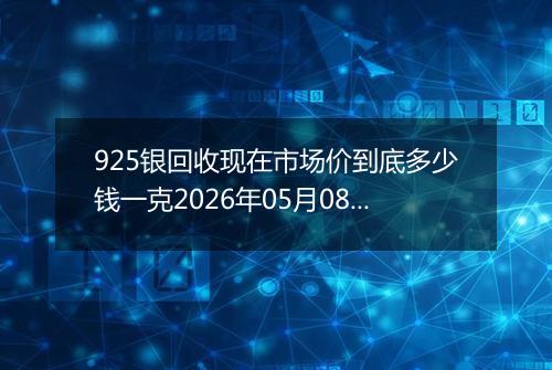 925银回收现在市场价到底多少钱一克2026年05月08日