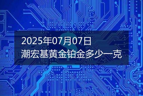 2025年07月07日潮宏基黄金铂金多少一克