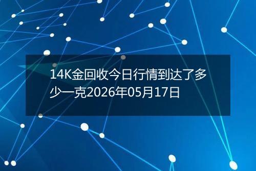 14K金回收今日行情到达了多少一克2026年05月17日