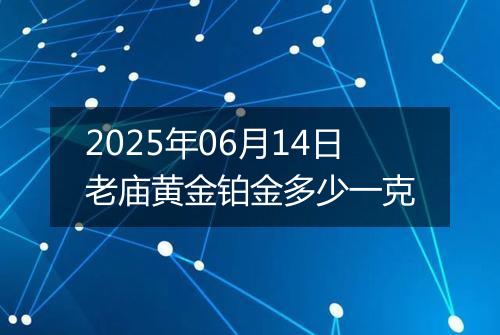 2025年06月14日老庙黄金铂金多少一克