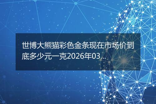世博大熊猫彩色金条现在市场价到底多少元一克2026年03月19日