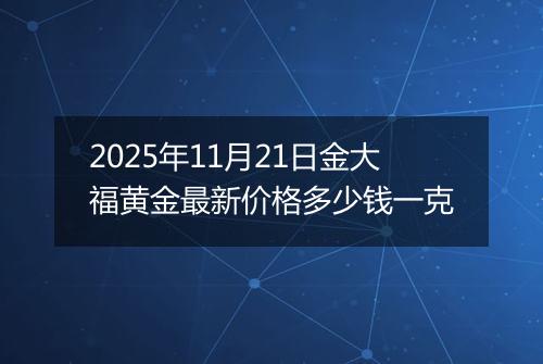 2025年11月21日金大福黄金最新价格多少钱一克
