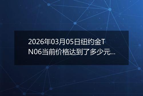 2026年03月05日纽约金TN06当前价格达到了多少元一克2026年03月05日