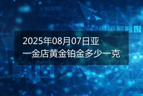 2025年08月07日亚一金店黄金铂金多少一克