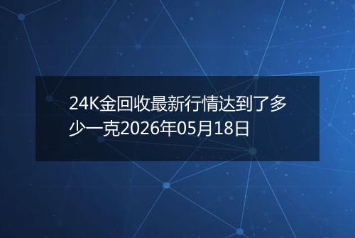 24K金回收最新行情达到了多少一克2026年05月18日