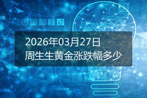 2026年03月27日周生生黄金涨跌幅多少