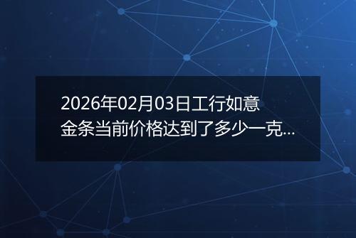 2026年02月03日工行如意金条当前价格达到了多少一克2026年02月03日