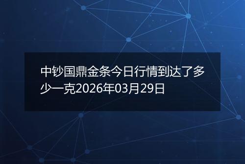 中钞国鼎金条今日行情到达了多少一克2026年03月29日
