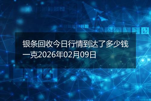 银条回收今日行情到达了多少钱一克2026年02月09日