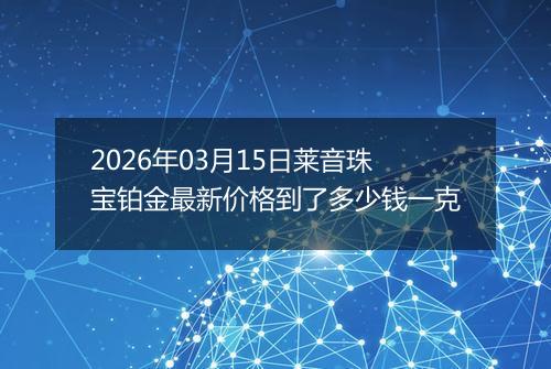 2026年03月15日莱音珠宝铂金最新价格到了多少钱一克