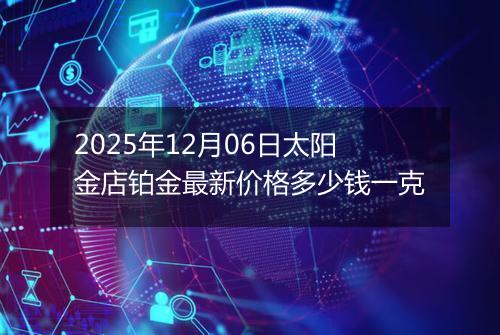 2025年12月06日太阳金店铂金最新价格多少钱一克