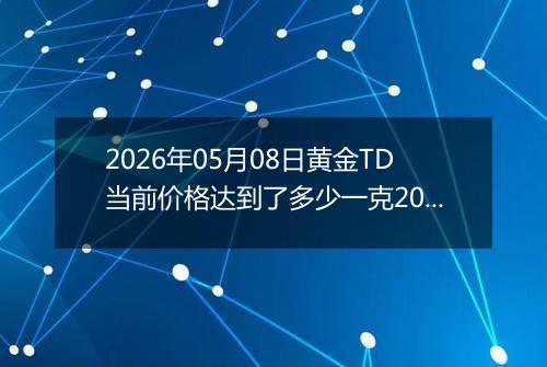 2026年05月08日黄金TD当前价格达到了多少一克2026年05月08日