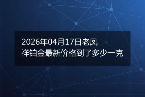 2026年04月17日老凤祥铂金最新价格到了多少一克