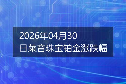 2026年04月30日莱音珠宝铂金涨跌幅