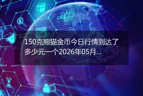 150克熊猫金币今日行情到达了多少元一个2026年05月30日
