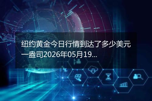 纽约黄金今日行情到达了多少美元一盎司2026年05月19日