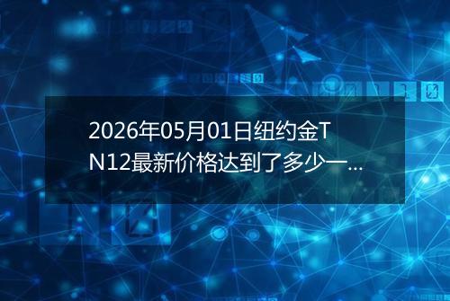 2026年05月01日纽约金TN12最新价格达到了多少一克