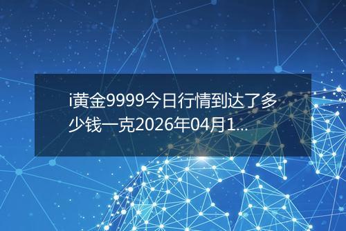 i黄金9999今日行情到达了多少钱一克2026年04月13日