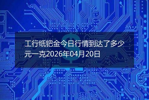 工行纸钯金今日行情到达了多少元一克2026年04月20日