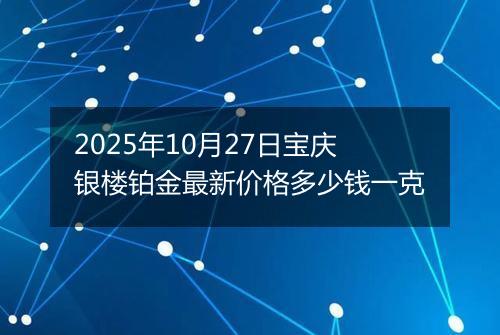 2025年10月27日宝庆银楼铂金最新价格多少钱一克