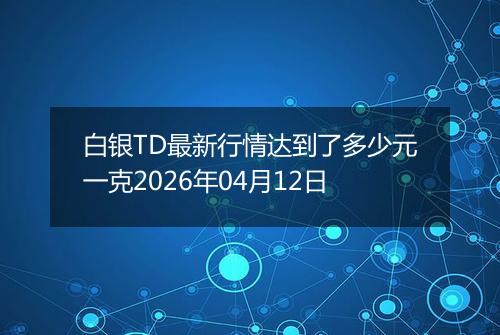 白银TD最新行情达到了多少元一克2026年04月12日