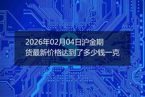 2026年02月04日沪金期货最新价格达到了多少钱一克
